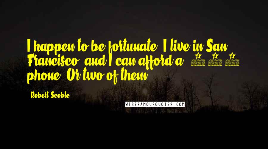 Robert Scoble Quotes: I happen to be fortunate: I live in San Francisco, and I can afford a $600 phone. Or two of them!