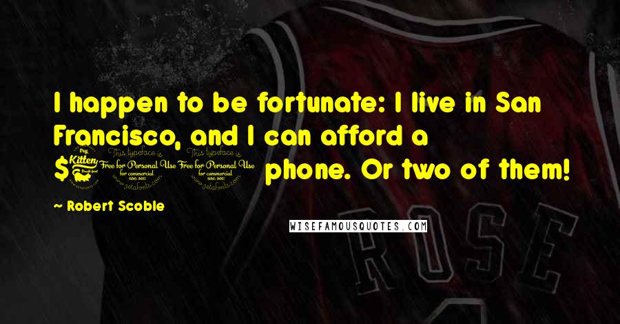 Robert Scoble Quotes: I happen to be fortunate: I live in San Francisco, and I can afford a $600 phone. Or two of them!