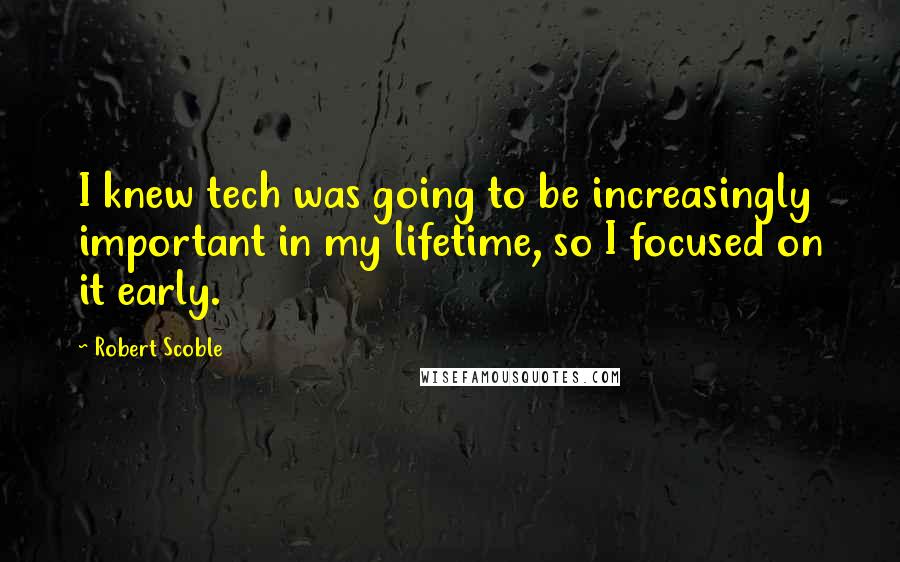 Robert Scoble Quotes: I knew tech was going to be increasingly important in my lifetime, so I focused on it early.