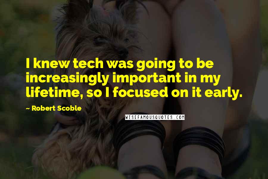 Robert Scoble Quotes: I knew tech was going to be increasingly important in my lifetime, so I focused on it early.