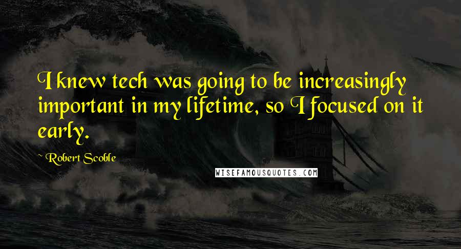Robert Scoble Quotes: I knew tech was going to be increasingly important in my lifetime, so I focused on it early.