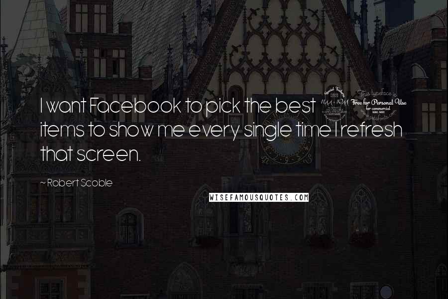 Robert Scoble Quotes: I want Facebook to pick the best 20 items to show me every single time I refresh that screen.
