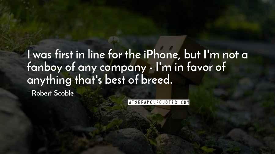 Robert Scoble Quotes: I was first in line for the iPhone, but I'm not a fanboy of any company - I'm in favor of anything that's best of breed.