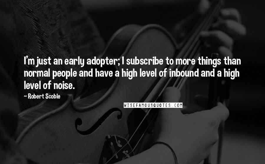 Robert Scoble Quotes: I'm just an early adopter; I subscribe to more things than normal people and have a high level of inbound and a high level of noise.