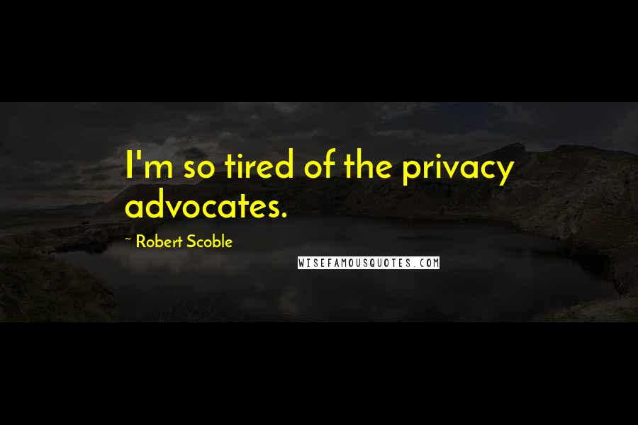 Robert Scoble Quotes: I'm so tired of the privacy advocates.