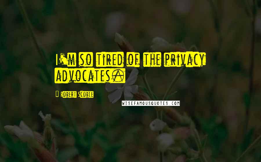 Robert Scoble Quotes: I'm so tired of the privacy advocates.