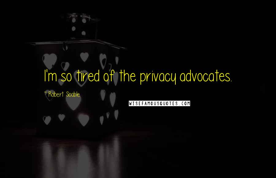 Robert Scoble Quotes: I'm so tired of the privacy advocates.