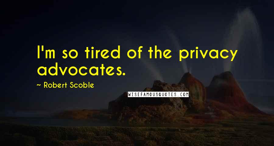 Robert Scoble Quotes: I'm so tired of the privacy advocates.