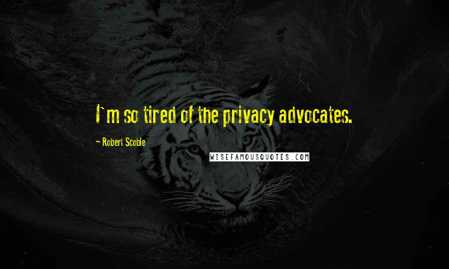 Robert Scoble Quotes: I'm so tired of the privacy advocates.