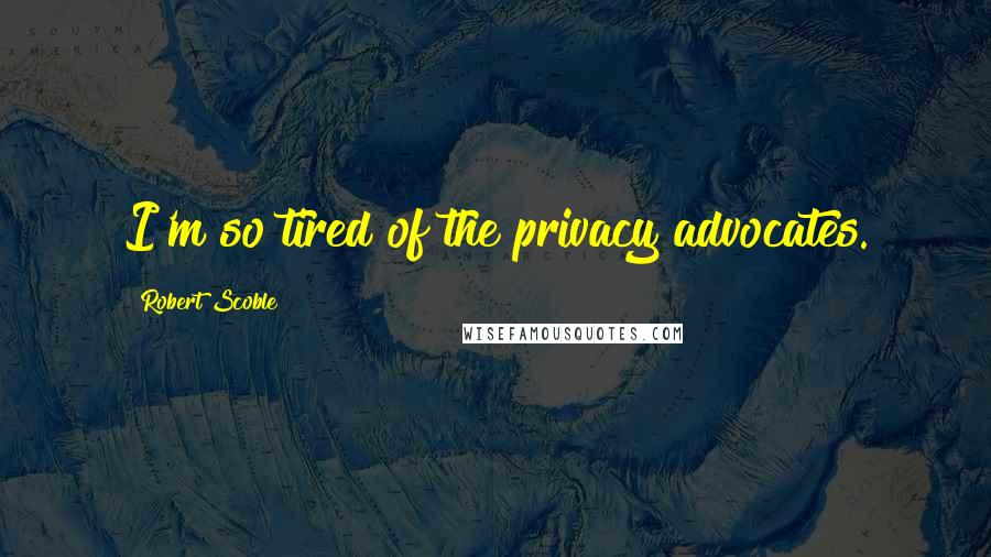 Robert Scoble Quotes: I'm so tired of the privacy advocates.