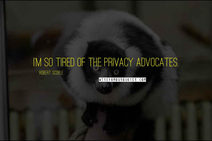 Robert Scoble Quotes: I'm so tired of the privacy advocates.