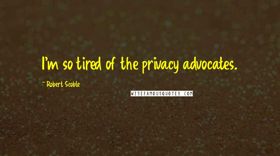 Robert Scoble Quotes: I'm so tired of the privacy advocates.