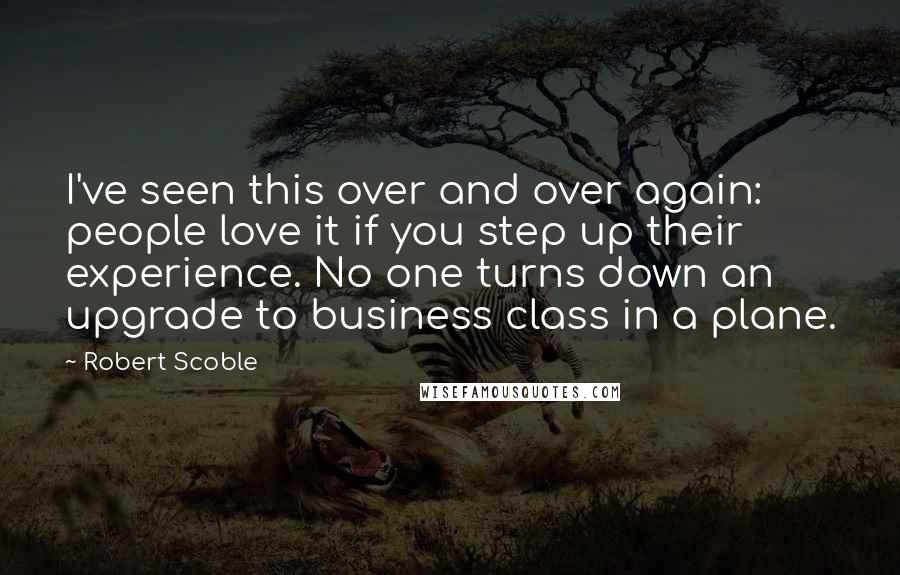 Robert Scoble Quotes: I've seen this over and over again: people love it if you step up their experience. No one turns down an upgrade to business class in a plane.