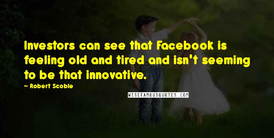 Robert Scoble Quotes: Investors can see that Facebook is feeling old and tired and isn't seeming to be that innovative.