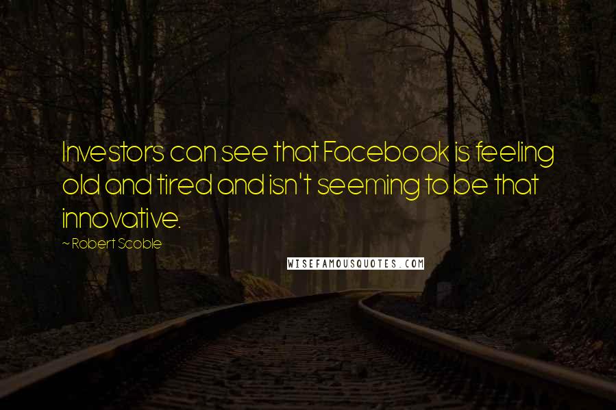 Robert Scoble Quotes: Investors can see that Facebook is feeling old and tired and isn't seeming to be that innovative.