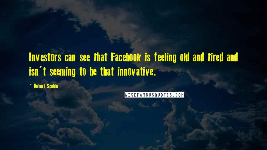 Robert Scoble Quotes: Investors can see that Facebook is feeling old and tired and isn't seeming to be that innovative.