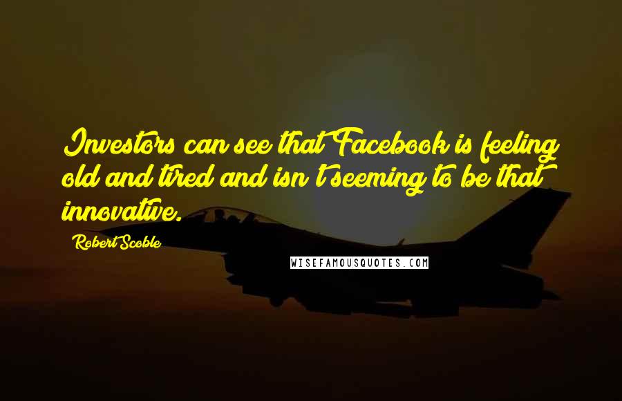 Robert Scoble Quotes: Investors can see that Facebook is feeling old and tired and isn't seeming to be that innovative.