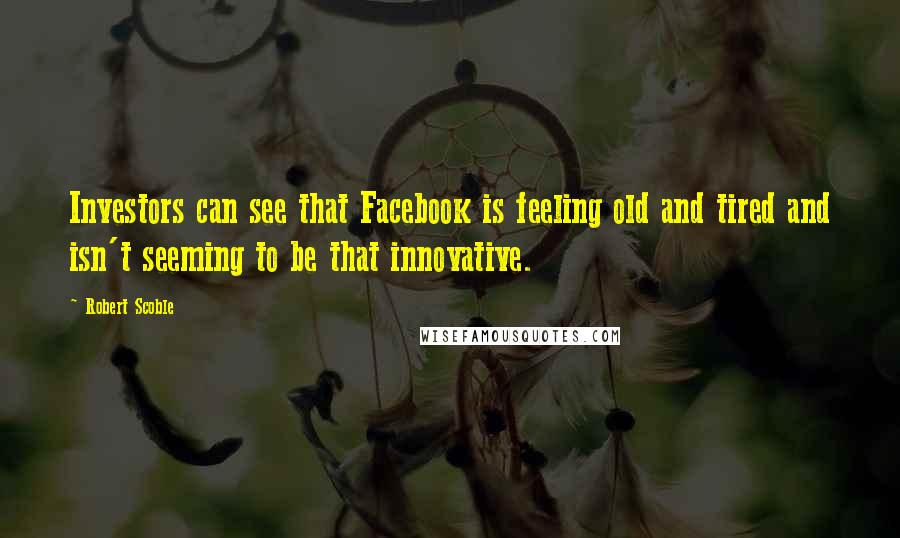 Robert Scoble Quotes: Investors can see that Facebook is feeling old and tired and isn't seeming to be that innovative.