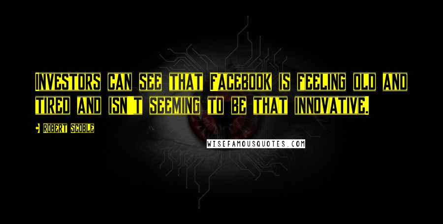 Robert Scoble Quotes: Investors can see that Facebook is feeling old and tired and isn't seeming to be that innovative.