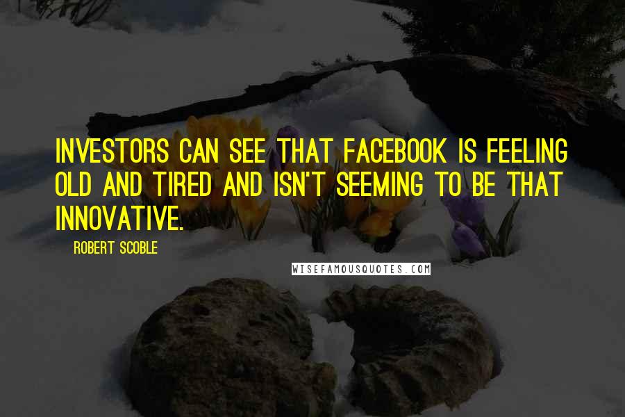 Robert Scoble Quotes: Investors can see that Facebook is feeling old and tired and isn't seeming to be that innovative.