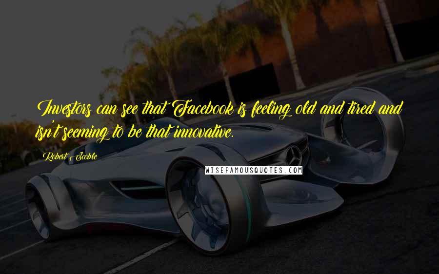 Robert Scoble Quotes: Investors can see that Facebook is feeling old and tired and isn't seeming to be that innovative.