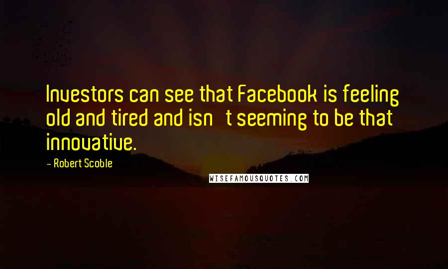 Robert Scoble Quotes: Investors can see that Facebook is feeling old and tired and isn't seeming to be that innovative.