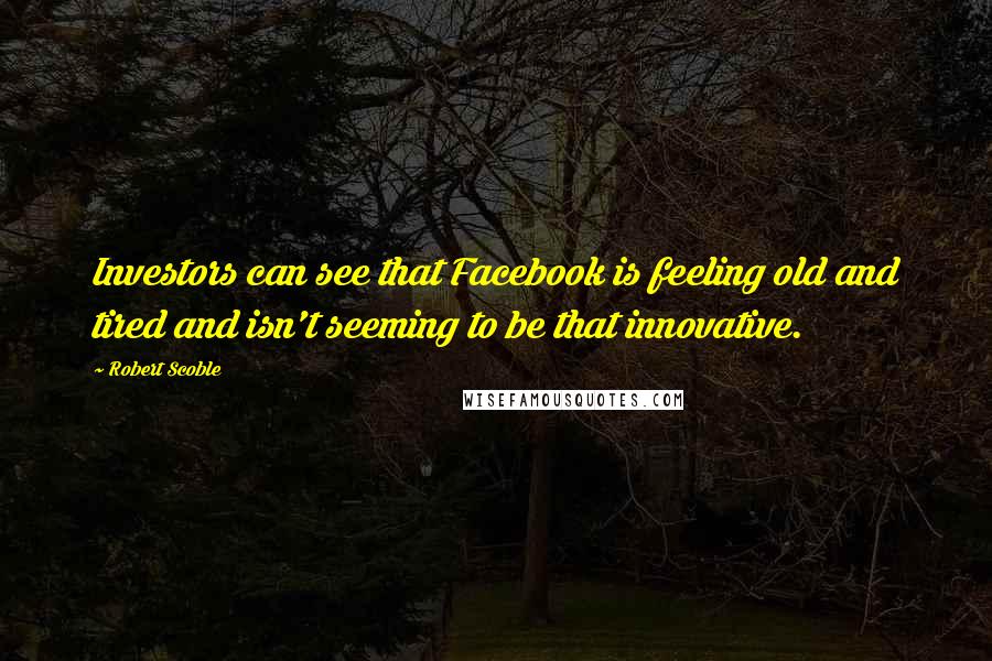 Robert Scoble Quotes: Investors can see that Facebook is feeling old and tired and isn't seeming to be that innovative.