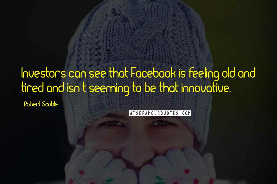 Robert Scoble Quotes: Investors can see that Facebook is feeling old and tired and isn't seeming to be that innovative.