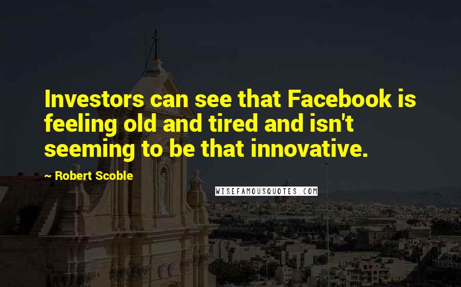 Robert Scoble Quotes: Investors can see that Facebook is feeling old and tired and isn't seeming to be that innovative.