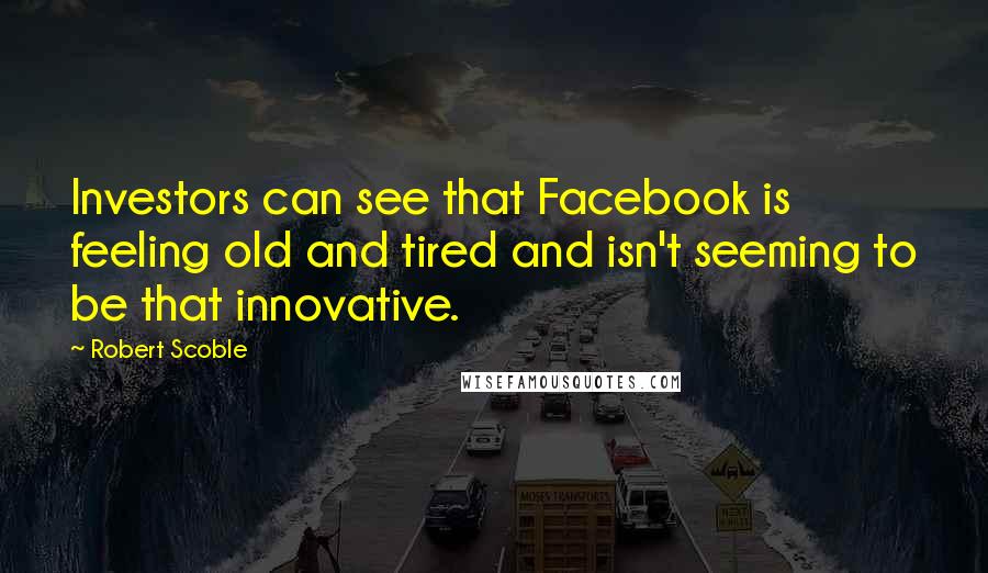 Robert Scoble Quotes: Investors can see that Facebook is feeling old and tired and isn't seeming to be that innovative.