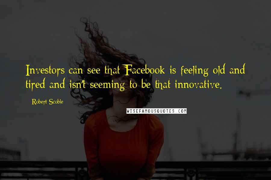 Robert Scoble Quotes: Investors can see that Facebook is feeling old and tired and isn't seeming to be that innovative.