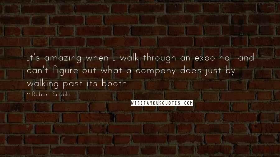 Robert Scoble Quotes: It's amazing when I walk through an expo hall and can't figure out what a company does just by walking past its booth.