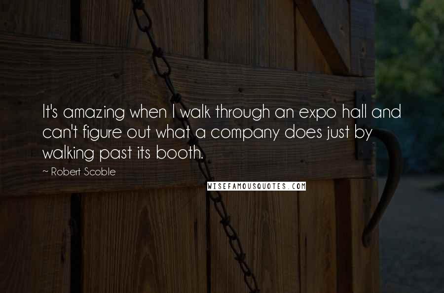 Robert Scoble Quotes: It's amazing when I walk through an expo hall and can't figure out what a company does just by walking past its booth.