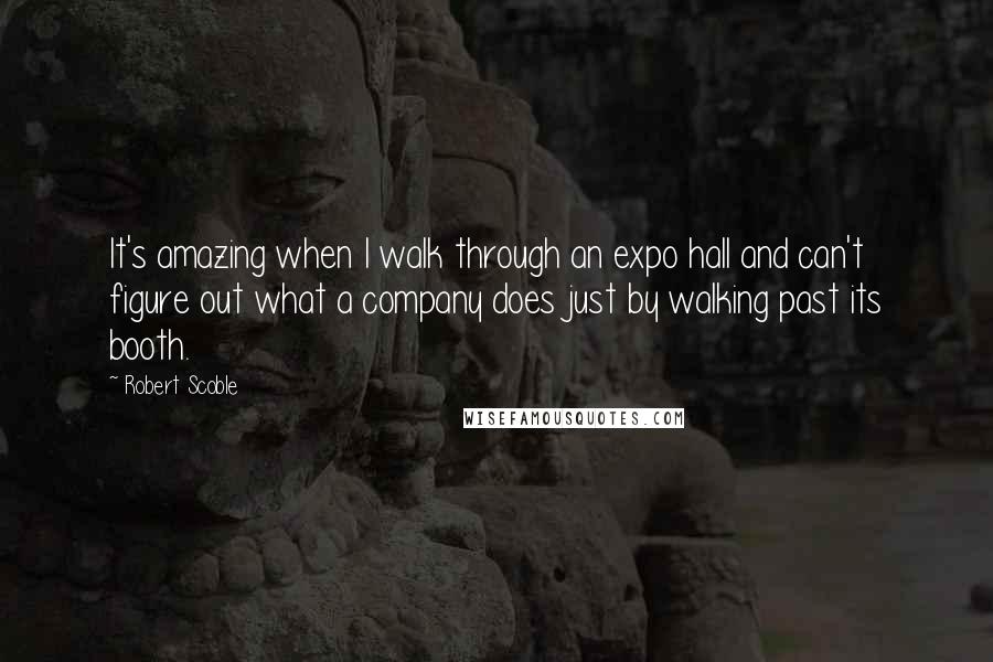 Robert Scoble Quotes: It's amazing when I walk through an expo hall and can't figure out what a company does just by walking past its booth.