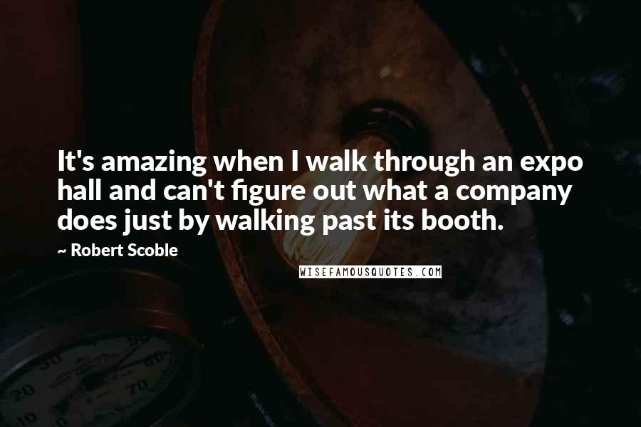 Robert Scoble Quotes: It's amazing when I walk through an expo hall and can't figure out what a company does just by walking past its booth.