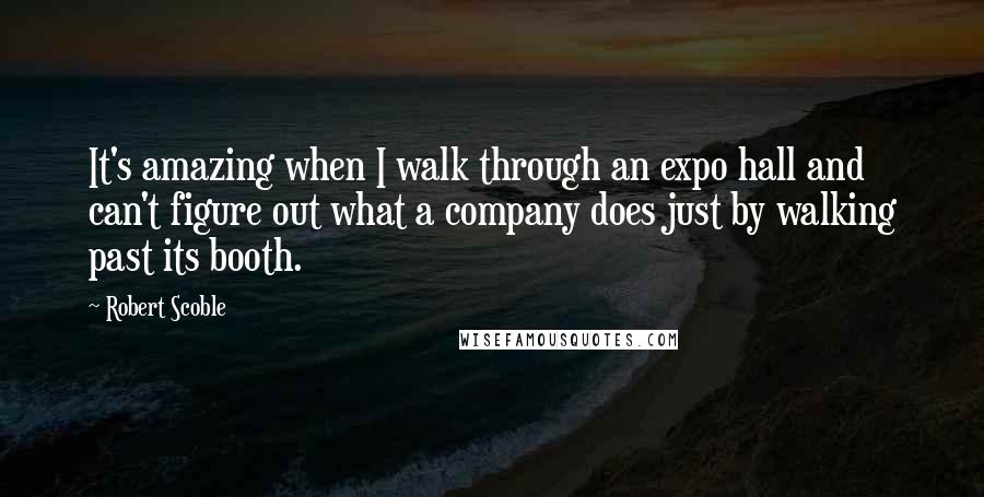 Robert Scoble Quotes: It's amazing when I walk through an expo hall and can't figure out what a company does just by walking past its booth.