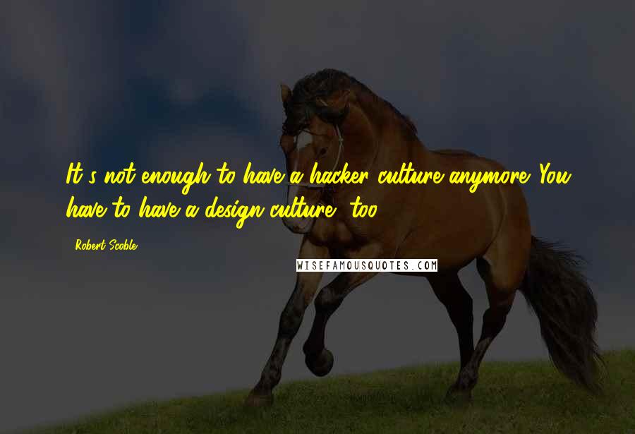 Robert Scoble Quotes: It's not enough to have a hacker culture anymore. You have to have a design culture, too.