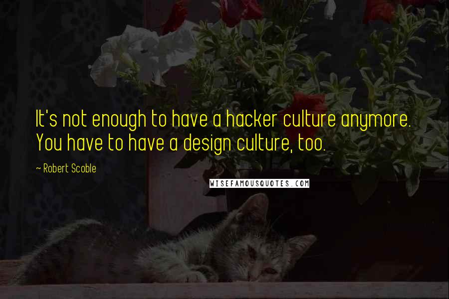 Robert Scoble Quotes: It's not enough to have a hacker culture anymore. You have to have a design culture, too.
