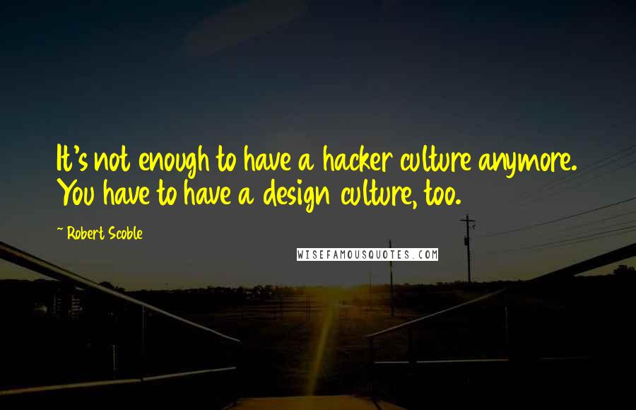 Robert Scoble Quotes: It's not enough to have a hacker culture anymore. You have to have a design culture, too.