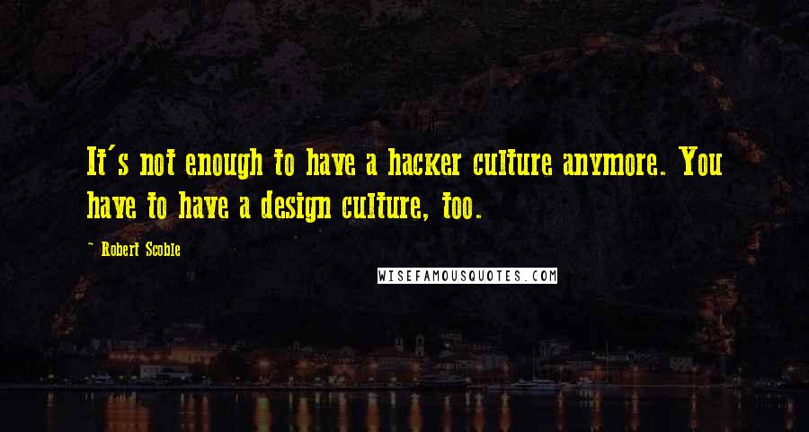 Robert Scoble Quotes: It's not enough to have a hacker culture anymore. You have to have a design culture, too.