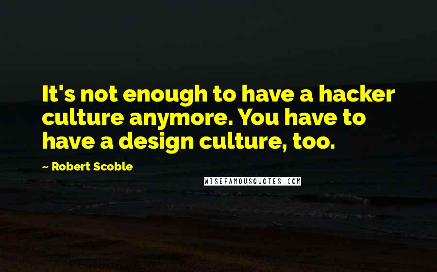 Robert Scoble Quotes: It's not enough to have a hacker culture anymore. You have to have a design culture, too.