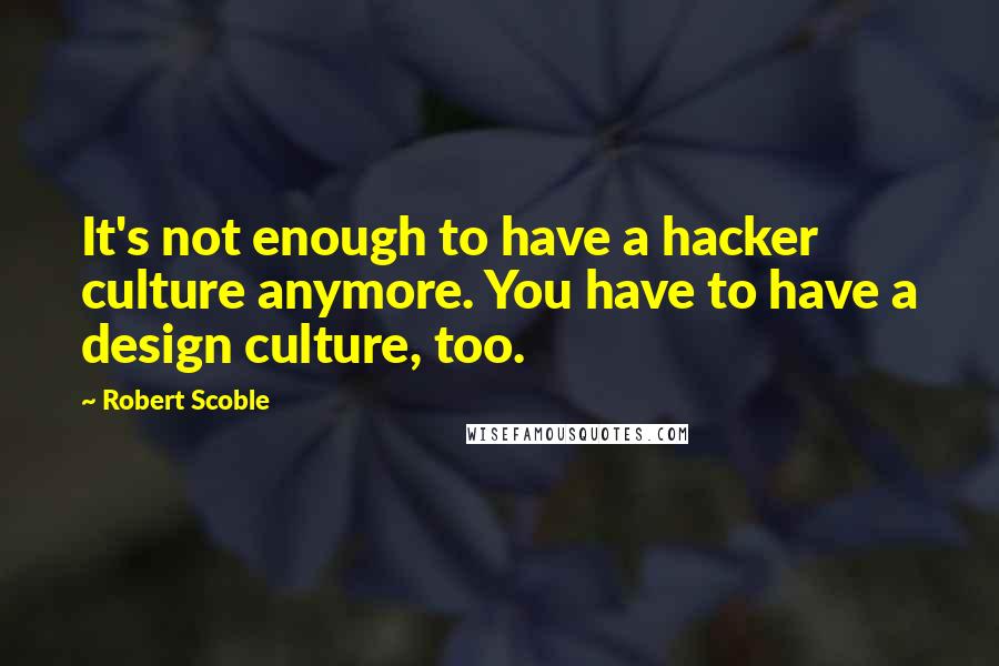 Robert Scoble Quotes: It's not enough to have a hacker culture anymore. You have to have a design culture, too.