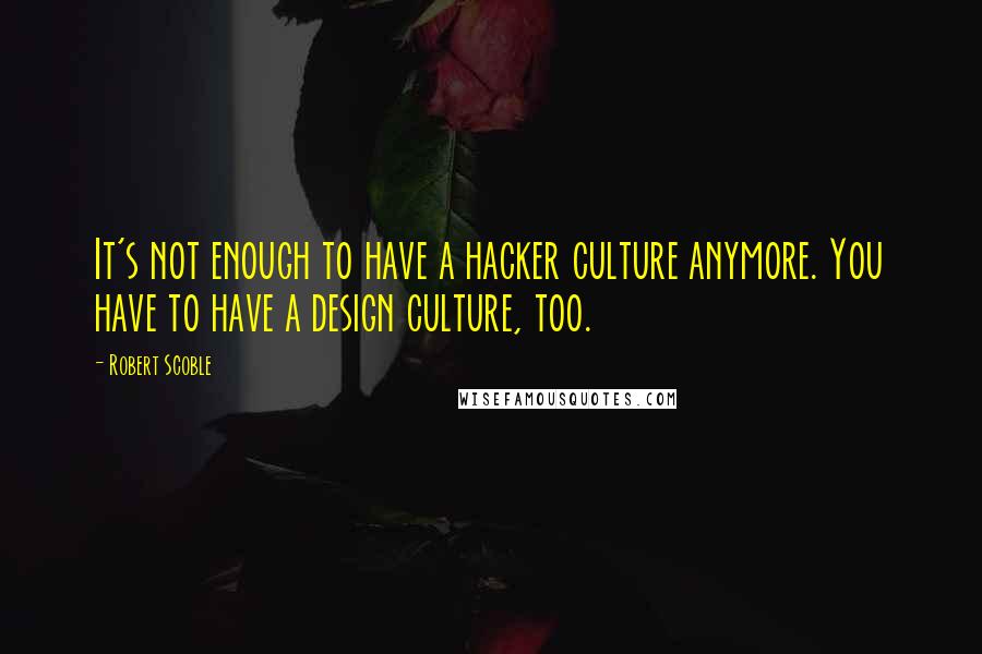 Robert Scoble Quotes: It's not enough to have a hacker culture anymore. You have to have a design culture, too.
