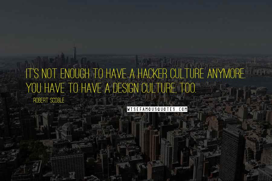 Robert Scoble Quotes: It's not enough to have a hacker culture anymore. You have to have a design culture, too.
