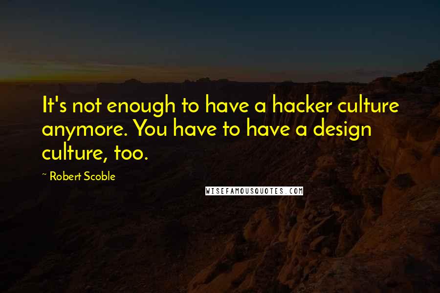 Robert Scoble Quotes: It's not enough to have a hacker culture anymore. You have to have a design culture, too.