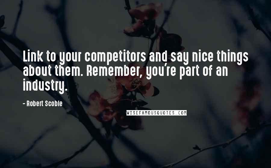 Robert Scoble Quotes: Link to your competitors and say nice things about them. Remember, you're part of an industry.