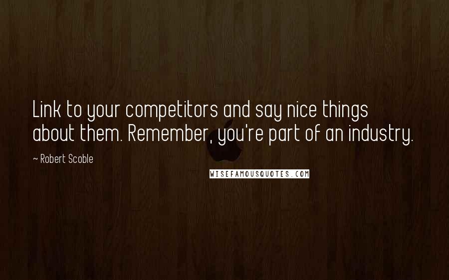 Robert Scoble Quotes: Link to your competitors and say nice things about them. Remember, you're part of an industry.