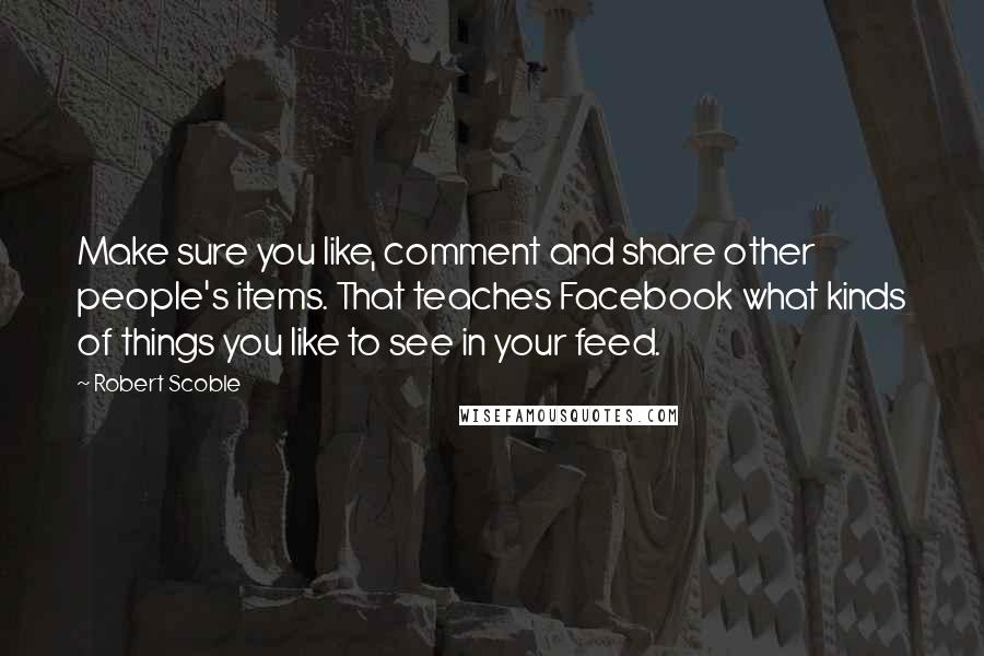 Robert Scoble Quotes: Make sure you like, comment and share other people's items. That teaches Facebook what kinds of things you like to see in your feed.