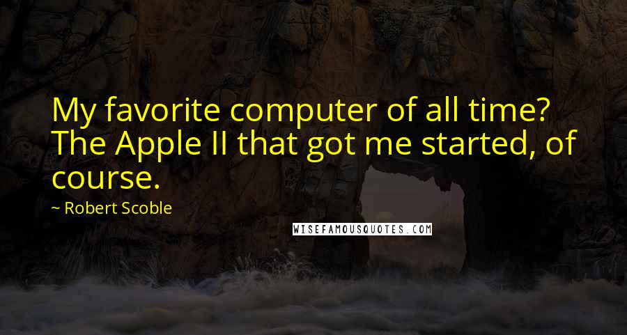 Robert Scoble Quotes: My favorite computer of all time? The Apple II that got me started, of course.