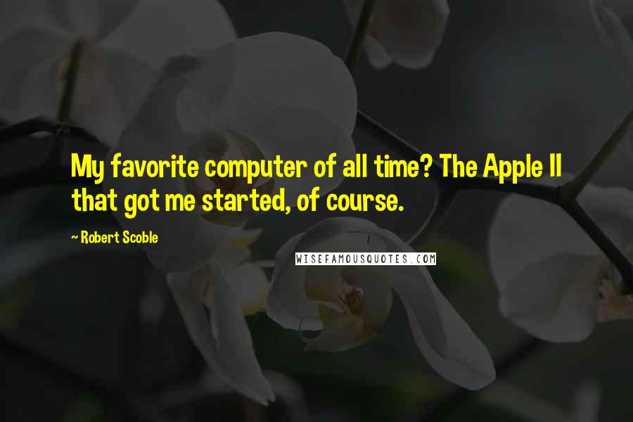 Robert Scoble Quotes: My favorite computer of all time? The Apple II that got me started, of course.